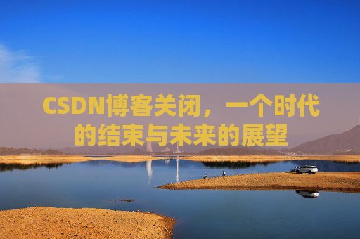 CSDN博客关闭，一个时代的结束与未来的展望